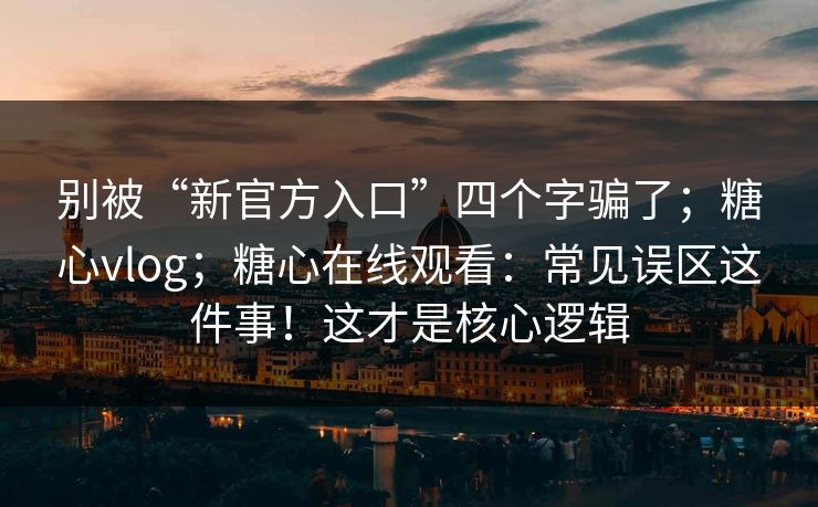 别被“新官方入口”四个字骗了；糖心vlog；糖心在线观看：常见误区这件事！这才是核心逻辑