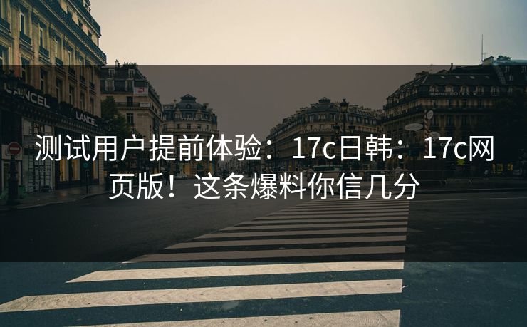 测试用户提前体验：17c日韩：17c网页版！这条爆料你信几分