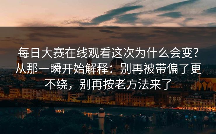 每日大赛在线观看这次为什么会变？从那一瞬开始解释：别再被带偏了更不绕，别再按老方法来了
