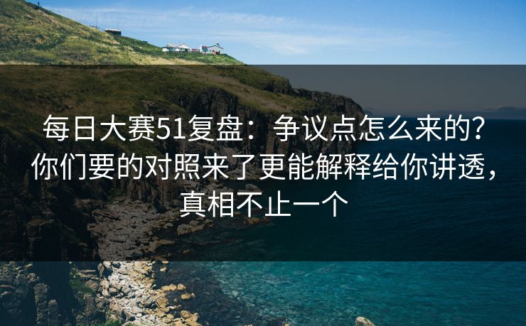 每日大赛51复盘：争议点怎么来的？你们要的对照来了更能解释给你讲透，真相不止一个
