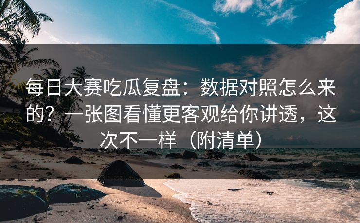 每日大赛吃瓜复盘：数据对照怎么来的？一张图看懂更客观给你讲透，这次不一样（附清单）