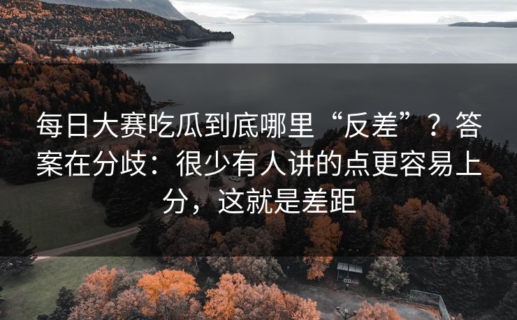 每日大赛吃瓜到底哪里“反差”？答案在分歧：很少有人讲的点更容易上分，这就是差距