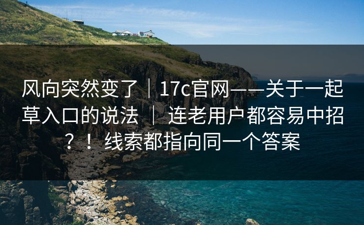 风向突然变了｜17c官网——关于一起草入口的说法 ｜ 连老用户都容易中招？！线索都指向同一个答案