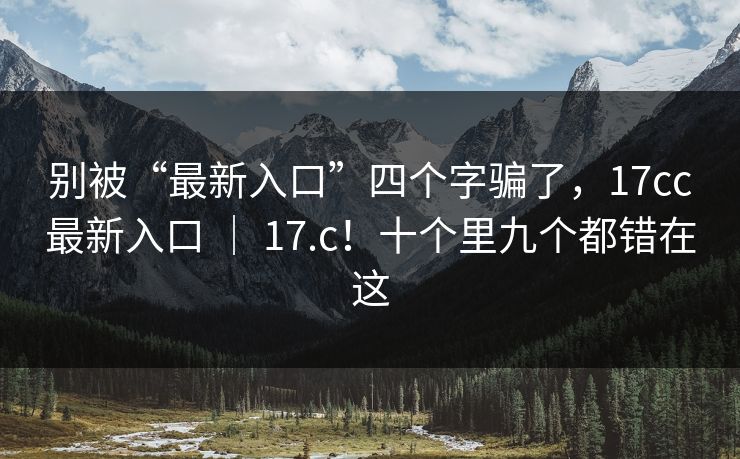 别被“最新入口”四个字骗了，17cc最新入口 ｜ 17.c！十个里九个都错在这