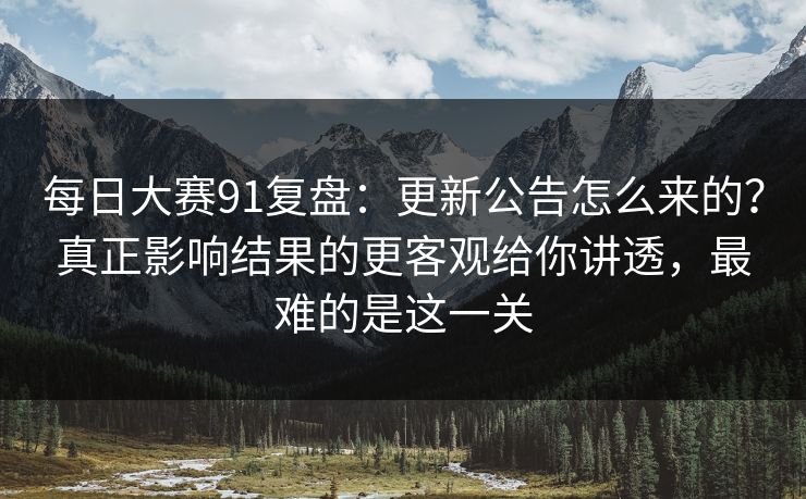 每日大赛91复盘：更新公告怎么来的？真正影响结果的更客观给你讲透，最难的是这一关
