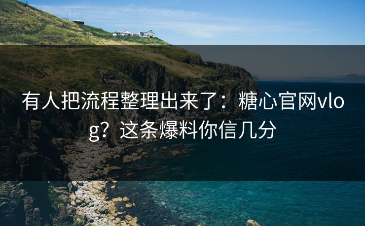 有人把流程整理出来了：糖心官网vlog？这条爆料你信几分