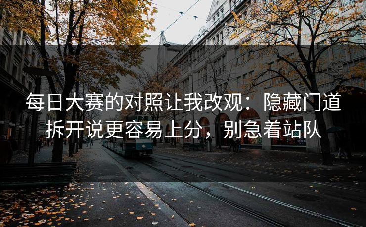 每日大赛的对照让我改观：隐藏门道拆开说更容易上分，别急着站队