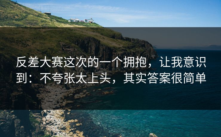 反差大赛这次的一个拥抱，让我意识到：不夸张太上头，其实答案很简单