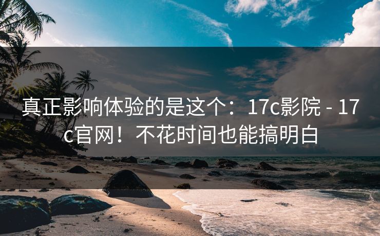 真正影响体验的是这个：17c影院 - 17c官网！不花时间也能搞明白