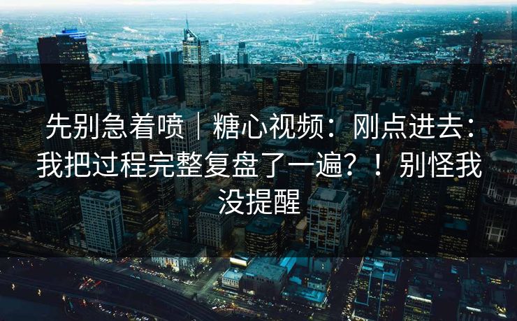 先别急着喷｜糖心视频：刚点进去：我把过程完整复盘了一遍？！别怪我没提醒