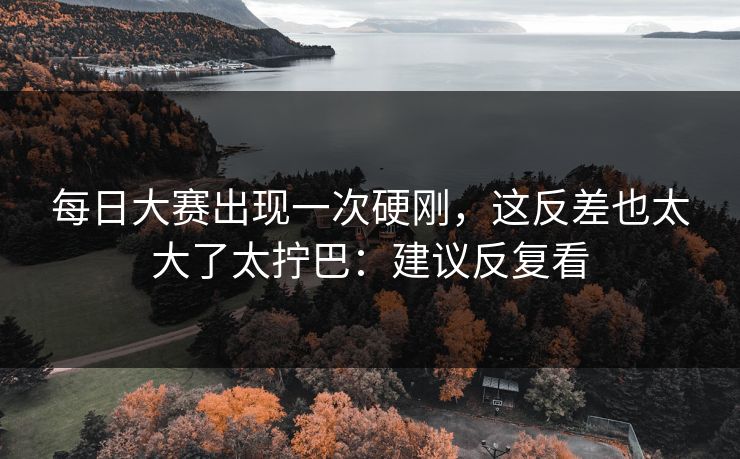 每日大赛出现一次硬刚，这反差也太大了太拧巴：建议反复看