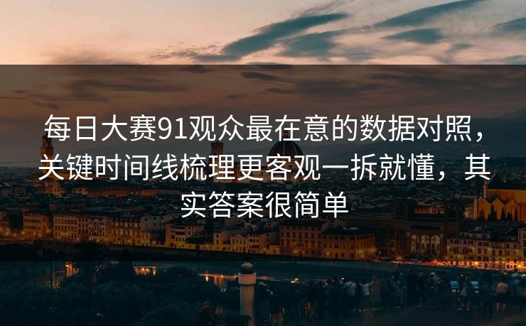 每日大赛91观众最在意的数据对照，关键时间线梳理更客观一拆就懂，其实答案很简单