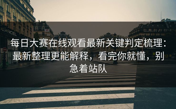 每日大赛在线观看最新关键判定梳理：最新整理更能解释，看完你就懂，别急着站队