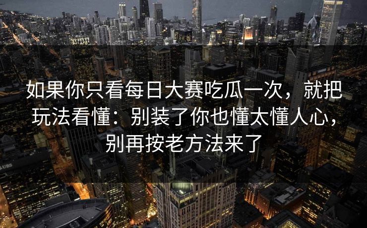 如果你只看每日大赛吃瓜一次，就把玩法看懂：别装了你也懂太懂人心，别再按老方法来了