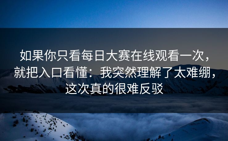 如果你只看每日大赛在线观看一次，就把入口看懂：我突然理解了太难绷，这次真的很难反驳
