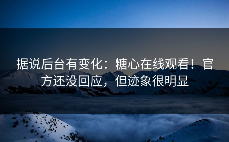 据说后台有变化：糖心在线观看！官方还没回应，但迹象很明显
