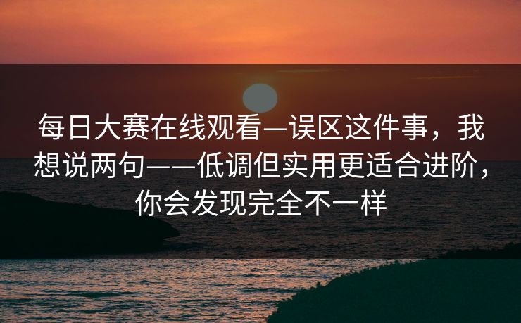 每日大赛在线观看—误区这件事，我想说两句——低调但实用更适合进阶，你会发现完全不一样