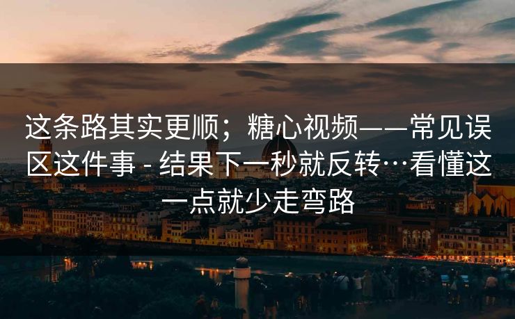 这条路其实更顺；糖心视频——常见误区这件事 - 结果下一秒就反转…看懂这一点就少走弯路