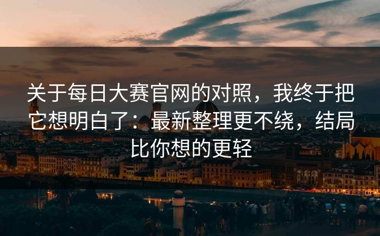 关于每日大赛官网的对照，我终于把它想明白了：最新整理更不绕，结局比你想的更轻