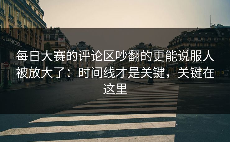 每日大赛的评论区吵翻的更能说服人被放大了：时间线才是关键，关键在这里