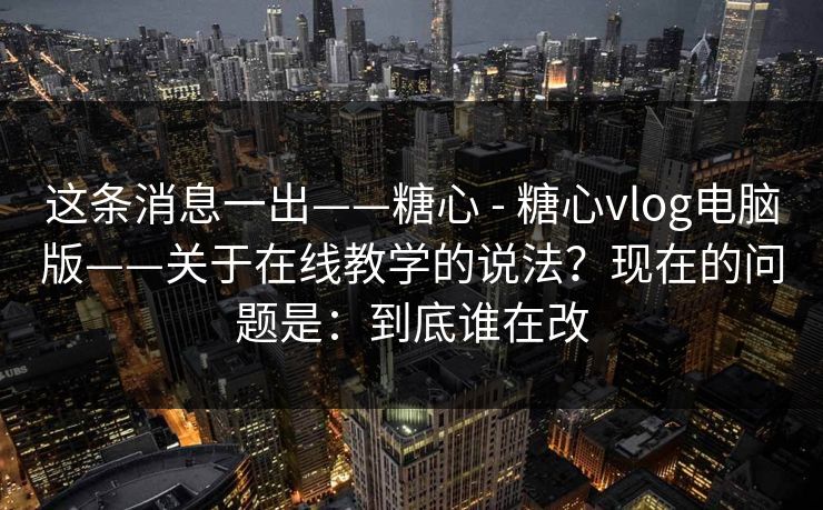 这条消息一出——糖心 - 糖心vlog电脑版——关于在线教学的说法？现在的问题是：到底谁在改