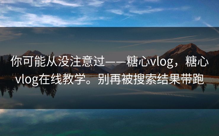 你可能从没注意过——糖心vlog，糖心vlog在线教学。别再被搜索结果带跑