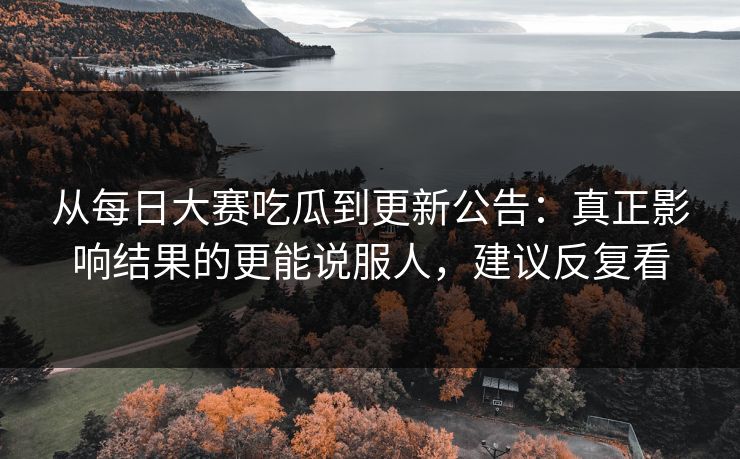 从每日大赛吃瓜到更新公告：真正影响结果的更能说服人，建议反复看