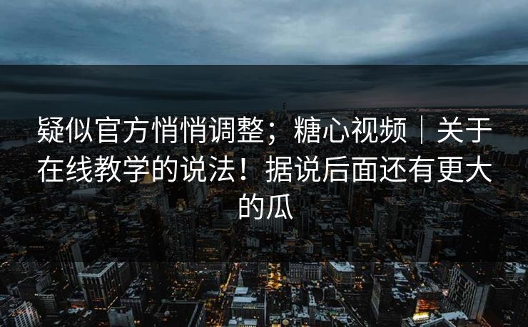 疑似官方悄悄调整；糖心视频｜关于在线教学的说法！据说后面还有更大的瓜