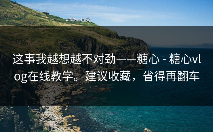这事我越想越不对劲——糖心 - 糖心vlog在线教学。建议收藏，省得再翻车