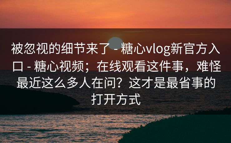 被忽视的细节来了 - 糖心vlog新官方入口 - 糖心视频；在线观看这件事，难怪最近这么多人在问？这才是最省事的打开方式