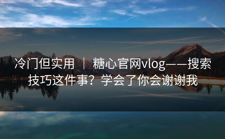 冷门但实用 ｜ 糖心官网vlog——搜索技巧这件事？学会了你会谢谢我