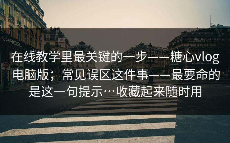 在线教学里最关键的一步——糖心vlog电脑版；常见误区这件事——最要命的是这一句提示…收藏起来随时用