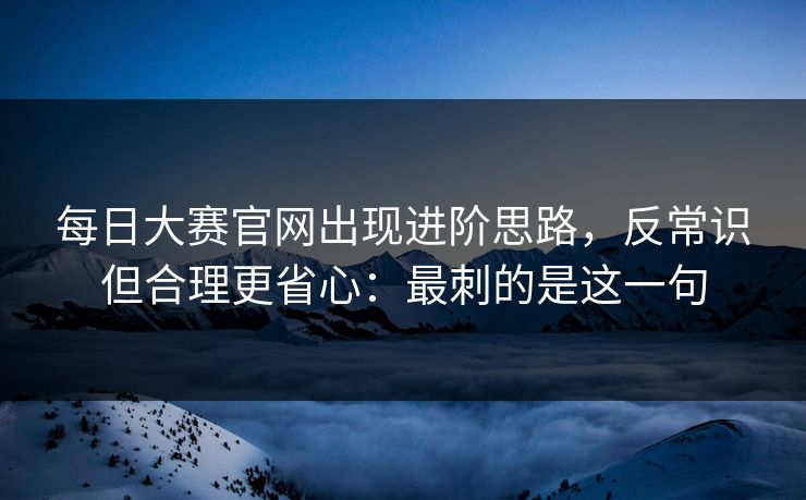 每日大赛官网出现进阶思路，反常识但合理更省心：最刺的是这一句