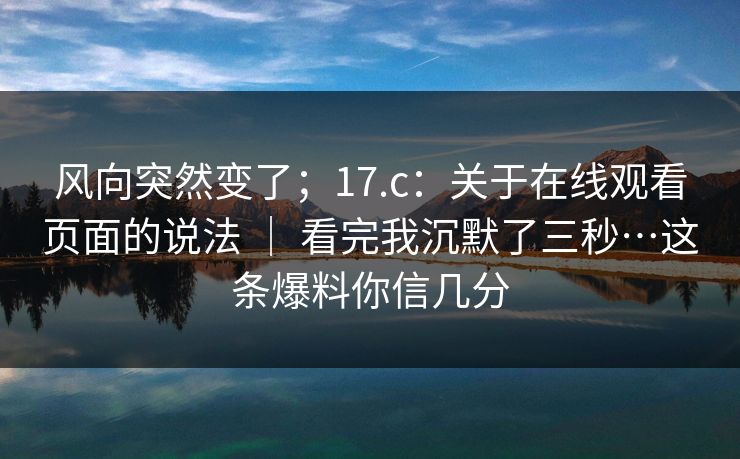 风向突然变了；17.c：关于在线观看页面的说法 ｜ 看完我沉默了三秒…这条爆料你信几分