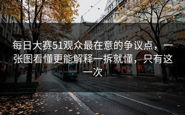 每日大赛51观众最在意的争议点，一张图看懂更能解释一拆就懂，只有这一次