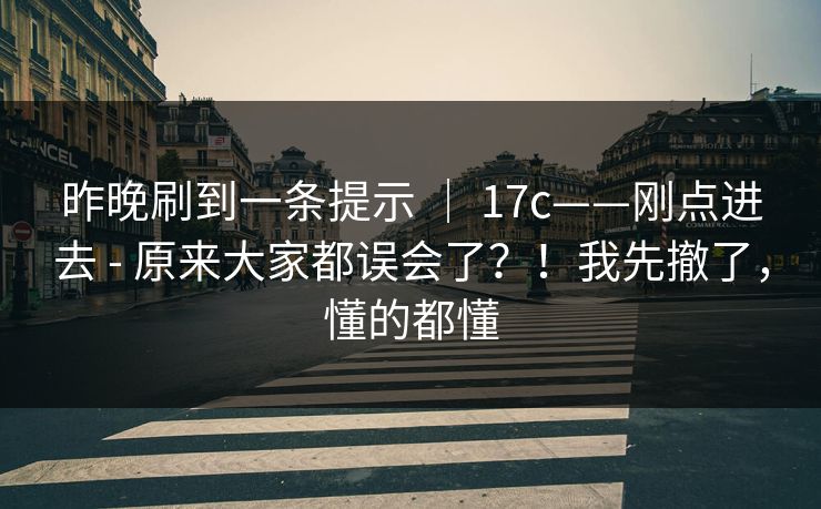 昨晚刷到一条提示 ｜ 17c——刚点进去 - 原来大家都误会了？！我先撤了，懂的都懂