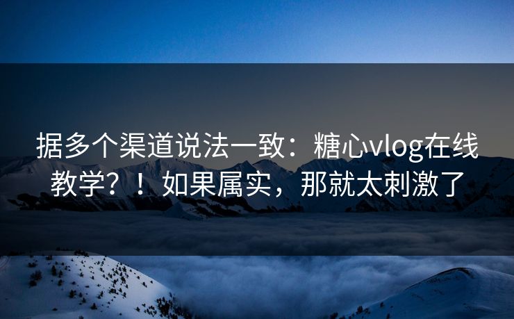 据多个渠道说法一致：糖心vlog在线教学？！如果属实，那就太刺激了