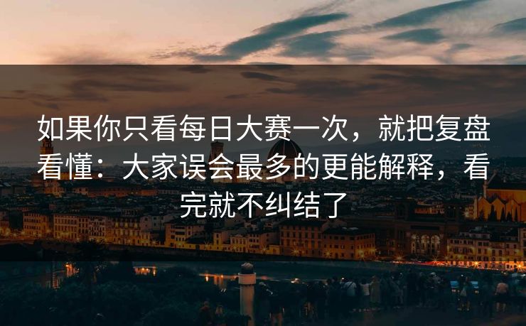 如果你只看每日大赛一次，就把复盘看懂：大家误会最多的更能解释，看完就不纠结了