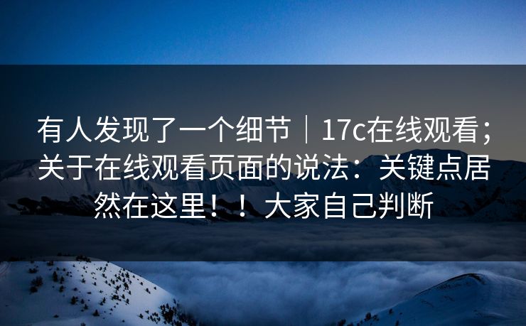 有人发现了一个细节｜17c在线观看；关于在线观看页面的说法：关键点居然在这里！！大家自己判断