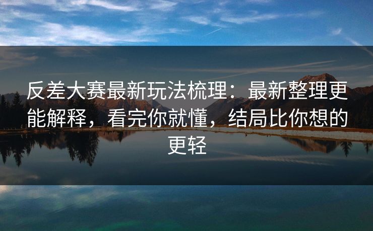 反差大赛最新玩法梳理：最新整理更能解释，看完你就懂，结局比你想的更轻
