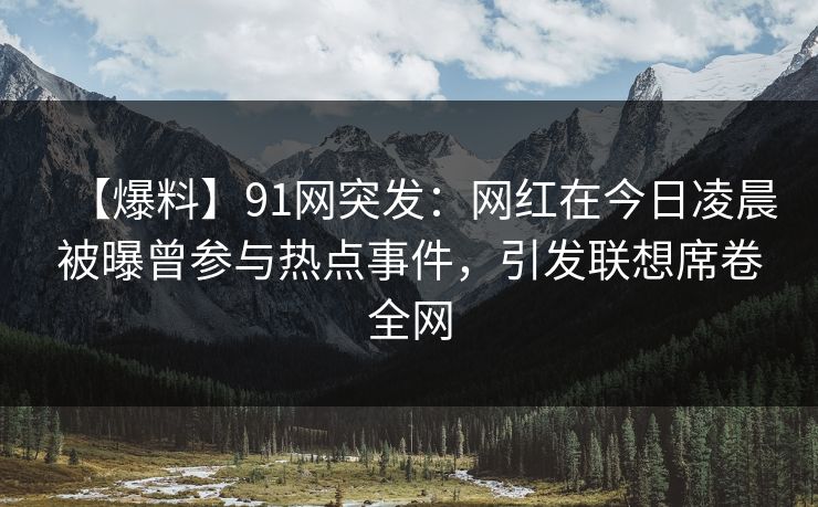 【爆料】91网突发：网红在今日凌晨被曝曾参与热点事件，引发联想席卷全网