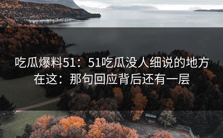 吃瓜爆料51：51吃瓜没人细说的地方在这：那句回应背后还有一层