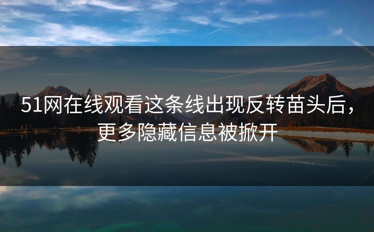 51网在线观看这条线出现反转苗头后，更多隐藏信息被掀开