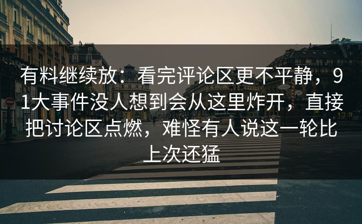 有料继续放：看完评论区更不平静，91大事件没人想到会从这里炸开，直接把讨论区点燃，难怪有人说这一轮比上次还猛