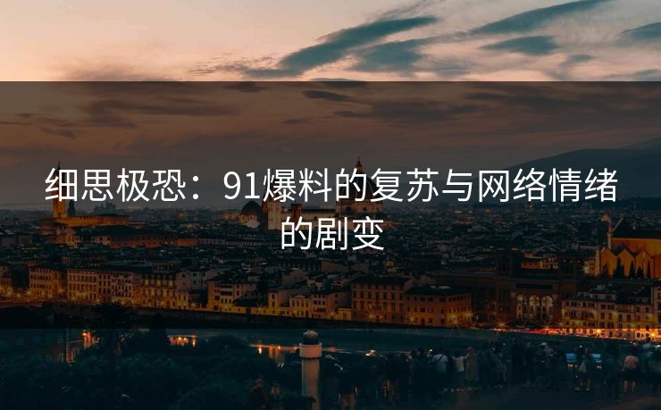 细思极恐：91爆料的复苏与网络情绪的剧变